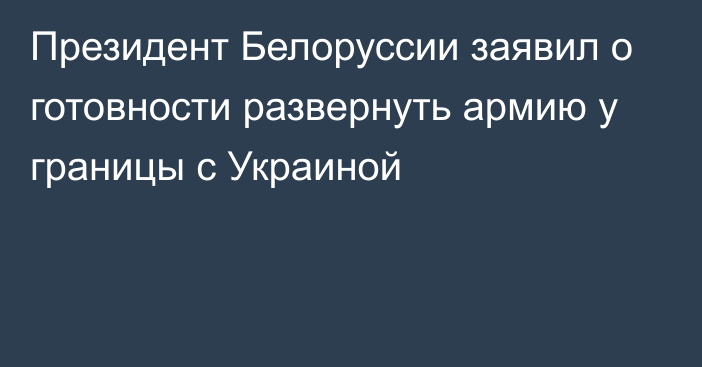 Президент Белоруссии заявил о готовности развернуть армию у границы с Украиной