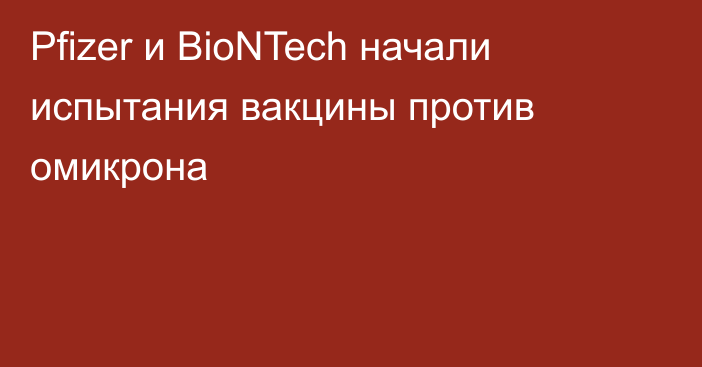 Pfizer и BioNTech начали испытания вакцины против омикрона