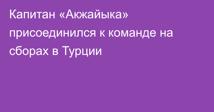 Капитан «Акжайыка» присоединился к команде на сборах в Турции