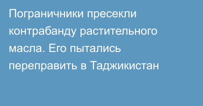 Пограничники пресекли контрабанду растительного масла. Его пытались переправить в Таджикистан