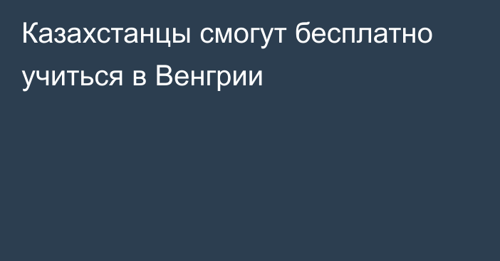 Казахстанцы смогут бесплатно учиться в Венгрии