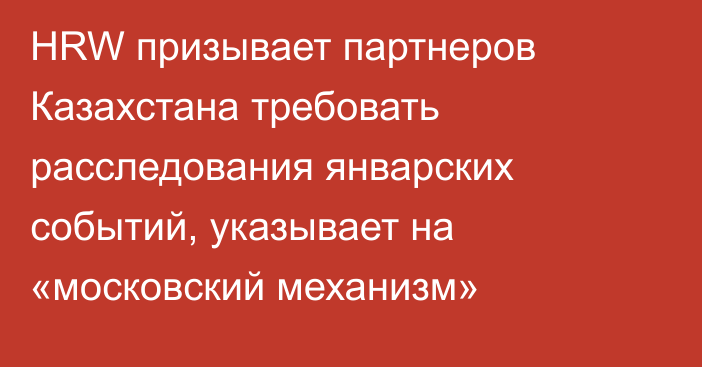 HRW призывает партнеров Казахстана требовать расследования январских событий, указывает на «московский механизм»