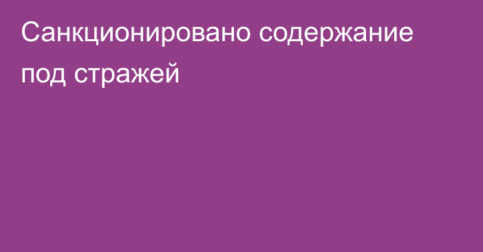 Санкционировано содержание под стражей