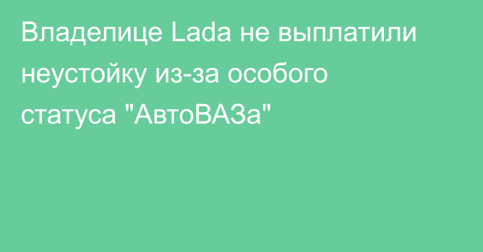 Владелице Lada не выплатили неустойку из-за особого статуса 