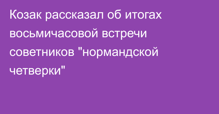 Козак рассказал об итогах восьмичасовой встречи советников 