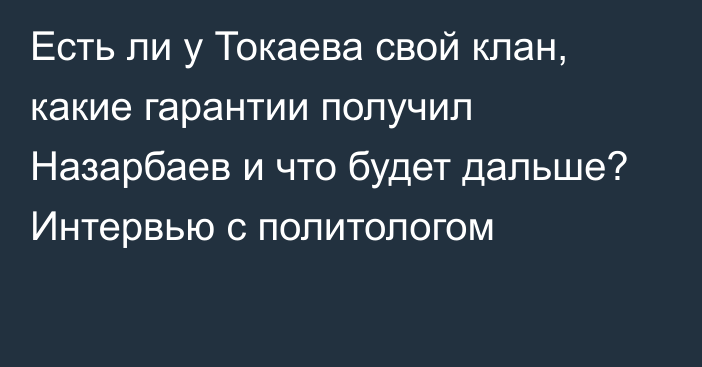 Есть ли у Токаева свой клан, какие гарантии получил Назарбаев и что будет дальше? Интервью с политологом