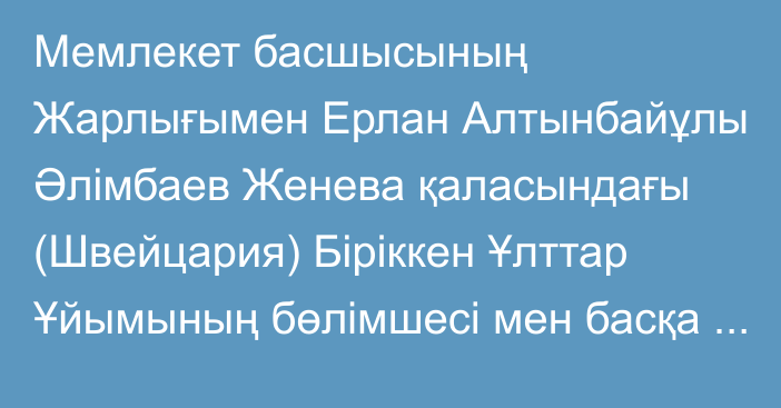 Мемлекет басшысының Жарлығымен Ерлан Алтынбайұлы Әлімбаев Женева қаласындағы (Швейцария) Біріккен Ұлттар Ұйымының бөлімшесі мен басқа да халықаралық ұйымдар жанындағы Қазақстан Республикасының Тұрақты өкілі лауазымына тағайындалды