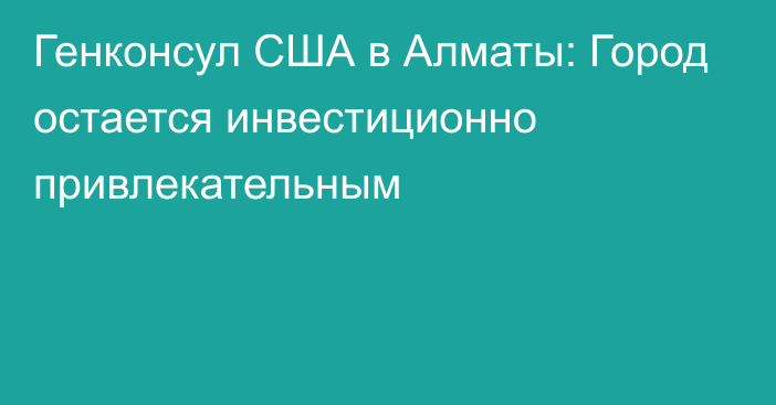 Генконсул США в Алматы: Город остается инвестиционно привлекательным