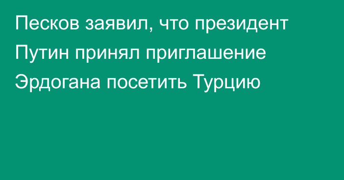 Песков заявил, что президент Путин принял приглашение Эрдогана посетить Турцию