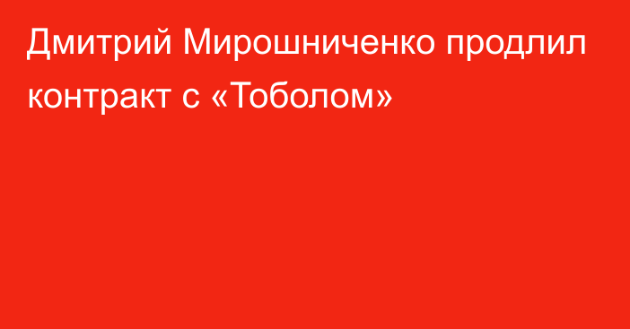 Дмитрий Мирошниченко продлил контракт с «Тоболом»