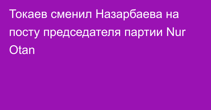 Токаев сменил Назарбаева на посту председателя партии Nur Otan