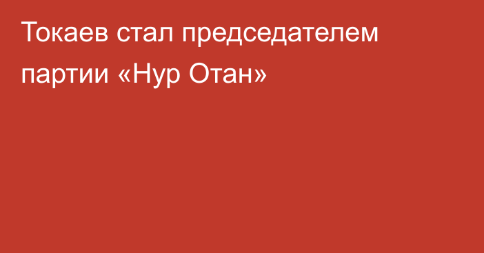 Токаев стал председателем партии «Нур Отан»