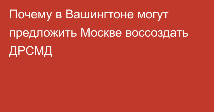 Почему в Вашингтоне могут предложить Москве воссоздать ДРСМД