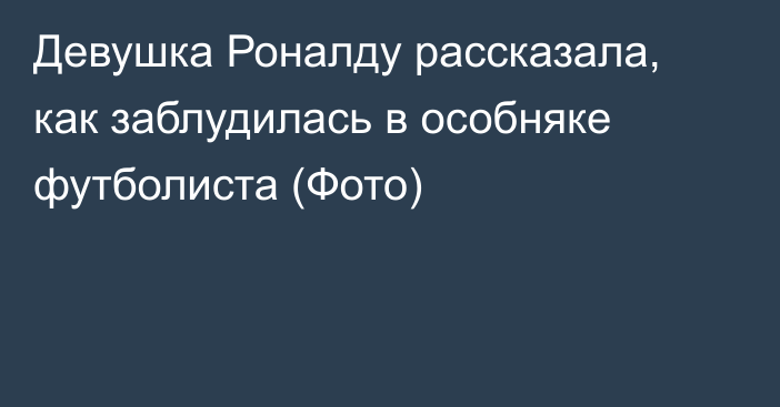 Девушка Роналду рассказала, как заблудилась в особняке футболиста (Фото)