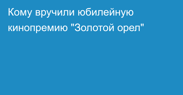 Кому вручили юбилейную кинопремию 