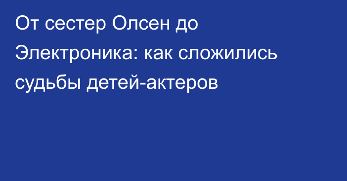 От сестер Олсен до Электроника: как сложились судьбы детей-актеров