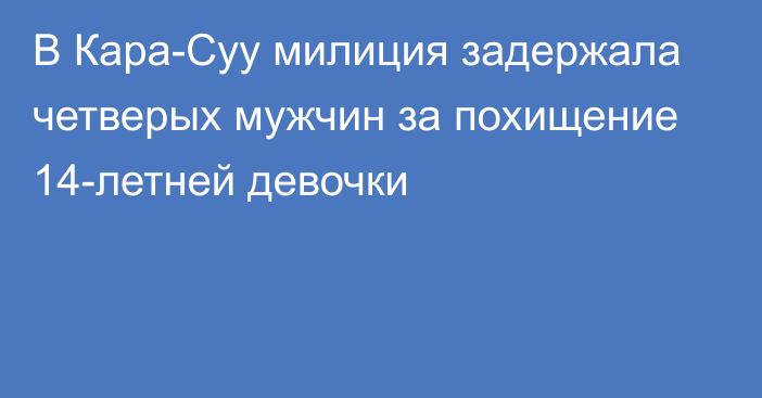 В Кара-Суу милиция задержала четверых мужчин за похищение 14-летней девочки