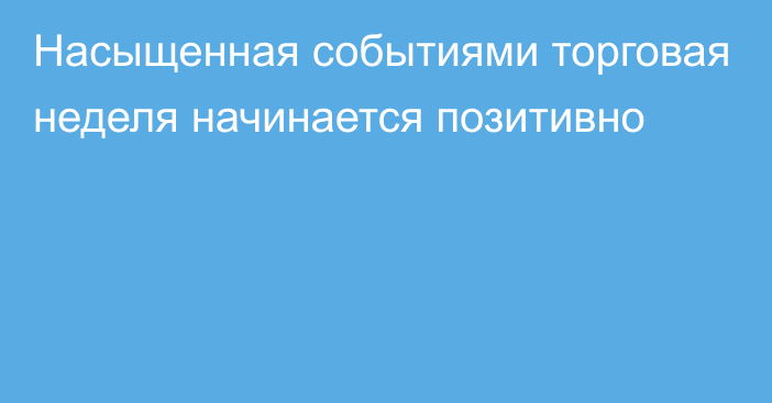 Насыщенная событиями торговая неделя начинается позитивно