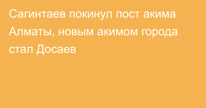 Сагинтаев покинул пост акима Алматы, новым акимом города стал Досаев