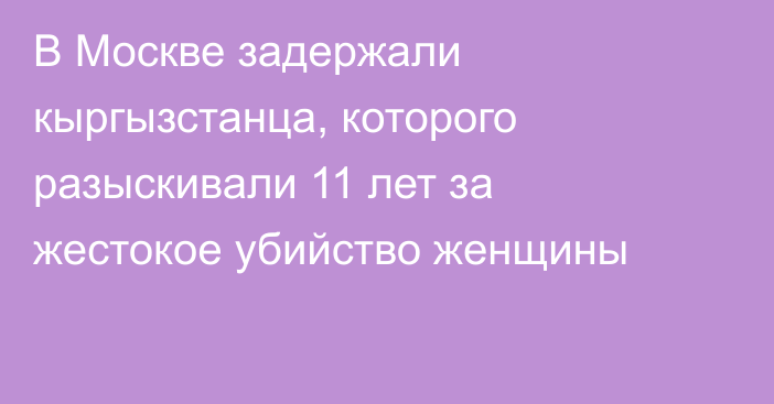 В Москве задержали кыргызстанца, которого разыскивали 11 лет за жестокое убийство женщины