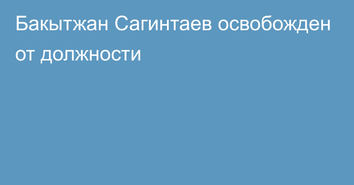 Бакытжан Сагинтаев освобожден от должности