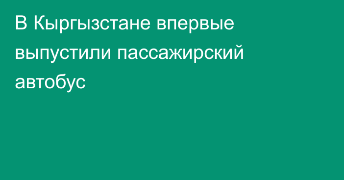 В Кыргызстане впервые выпустили пассажирский автобус