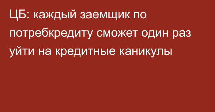 ЦБ: каждый заемщик по потребкредиту сможет один раз уйти на кредитные каникулы