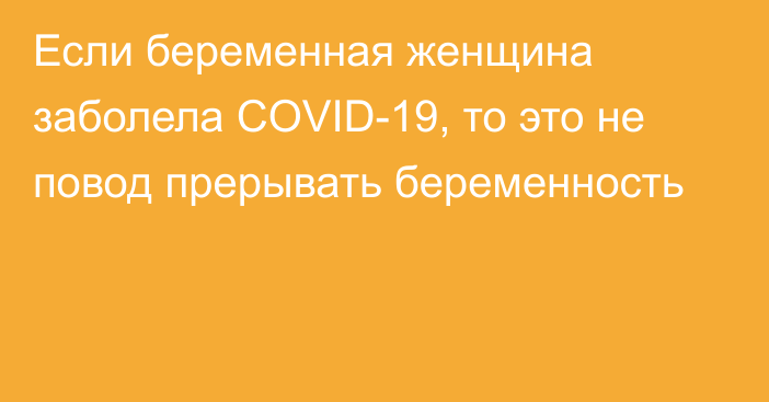 Если беременная женщина заболела COVID-19, то это не повод прерывать беременность