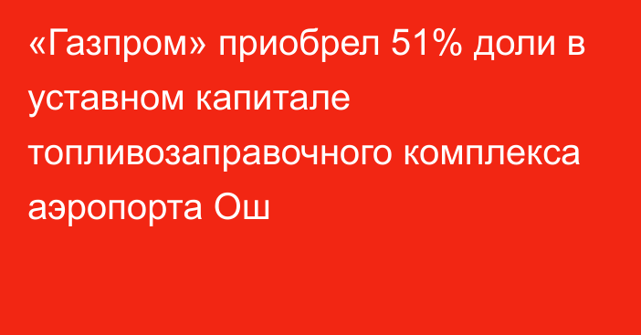 «Газпром» приобрел 51% доли в уставном капитале топливозаправочного комплекса аэропорта Ош