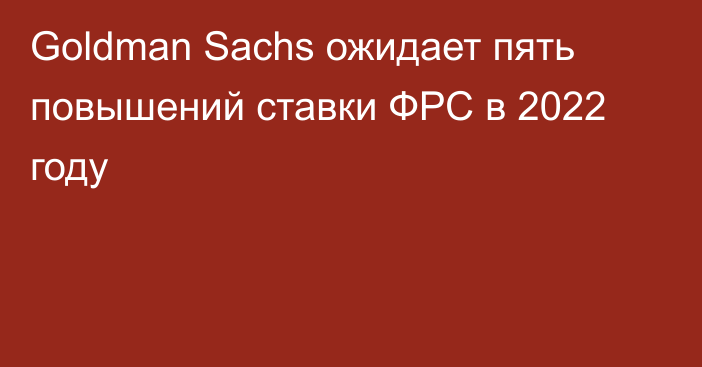 Goldman Sachs ожидает пять повышений ставки ФРС в 2022 году