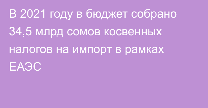 В 2021 году в бюджет собрано 34,5 млрд сомов косвенных налогов на импорт в рамках ЕАЭС