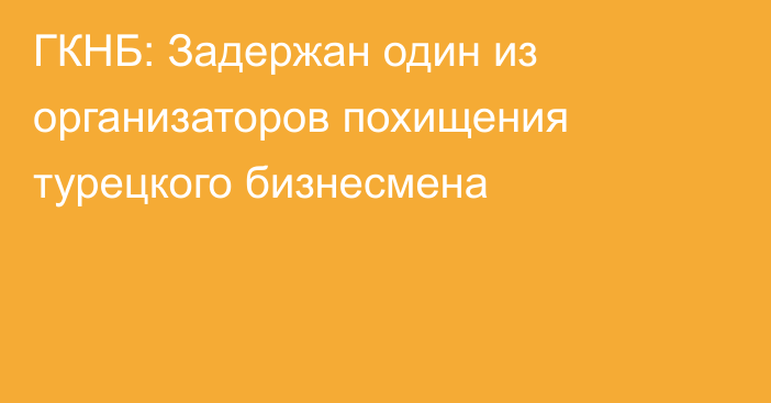 ГКНБ: Задержан один из организаторов похищения турецкого бизнесмена