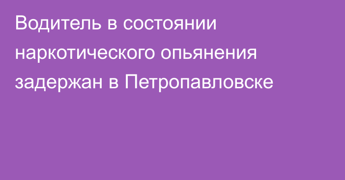 Водитель в состоянии наркотического опьянения задержан в Петропавловске