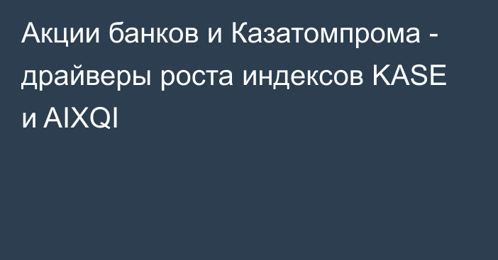 Акции банков и Казатомпрома - драйверы роста индексов KASE и AIXQI