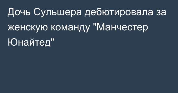 Дочь Сульшера дебютировала за женскую команду 