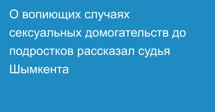 О вопиющих случаях сексуальных домогательств до подростков рассказал судья Шымкента