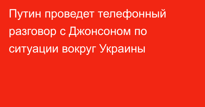 Путин проведет телефонный разговор с Джонсоном по ситуации вокруг Украины