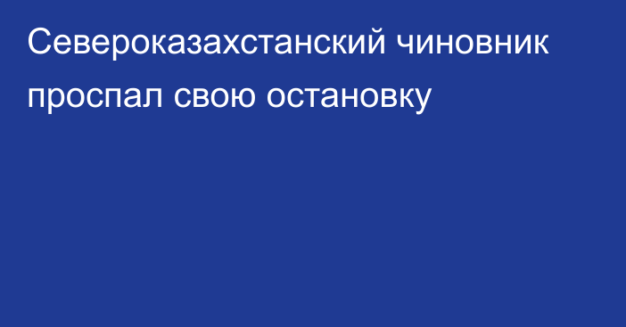 Североказахстанский чиновник проспал свою остановку