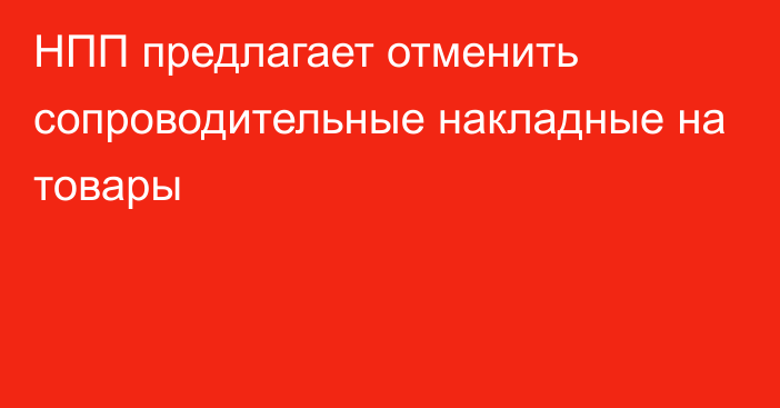 НПП предлагает отменить сопроводительные накладные на товары