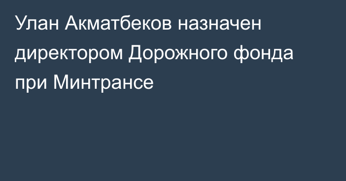 Улан Акматбеков назначен директором Дорожного фонда при Минтрансе