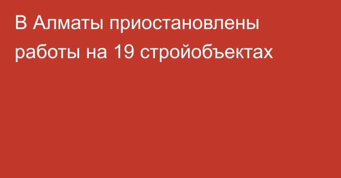 В Алматы приостановлены работы на 19 стройобъектах