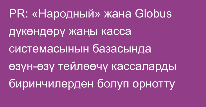 PR: «Народный» жана Globus дүкөндөрү жаңы касса системасынын базасында өзүн-өзү тейлөөчү кассаларды биринчилерден болуп орнотту