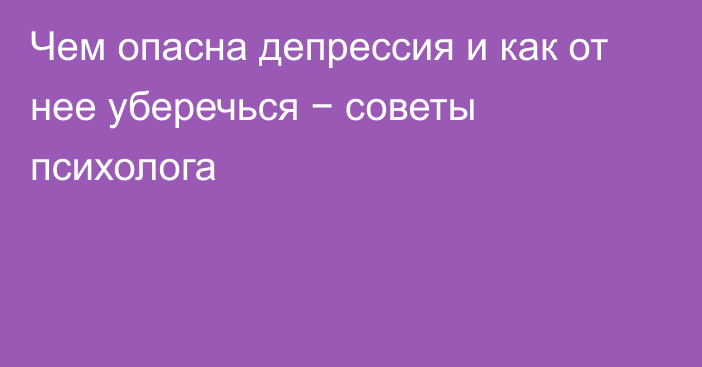 Чем опасна депрессия и как от нее уберечься − советы психолога