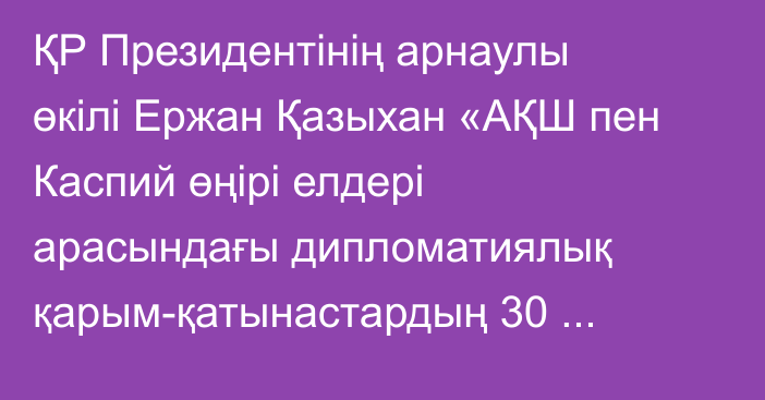 ҚР Президентінің арнаулы өкілі Ержан Қазыхан «АҚШ пен Каспий өңірі елдері арасындағы дипломатиялық қарым-қатынастардың 30 жылдығы» атты вебинарға қатысты