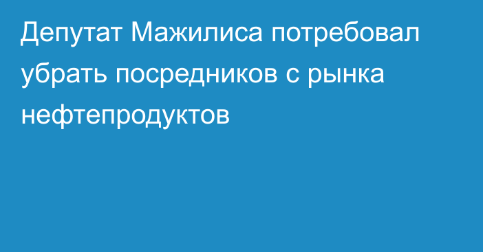 Депутат Мажилиса потребовал убрать посредников с рынка нефтепродуктов