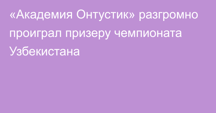 «Академия Онтустик» разгромно проиграл призеру чемпионата Узбекистана