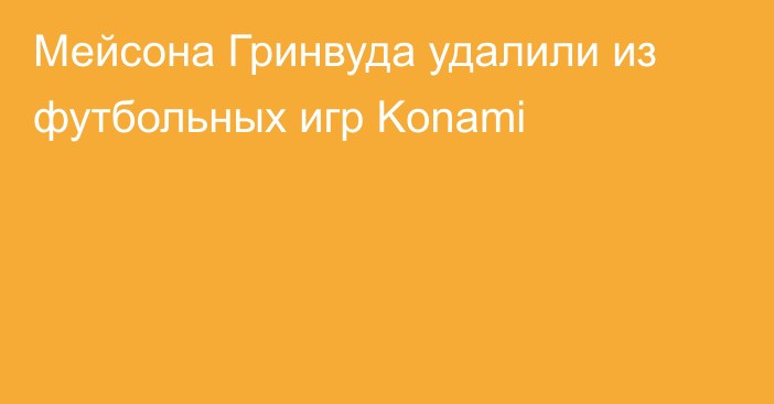 Мейсона Гринвуда удалили из футбольных игр Konami