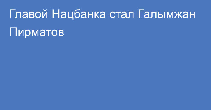 Главой Нацбанка стал Галымжан Пирматов