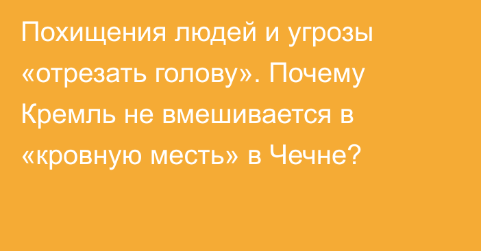 Похищения людей и угрозы «отрезать голову». Почему Кремль не вмешивается в «кровную месть» в Чечне?