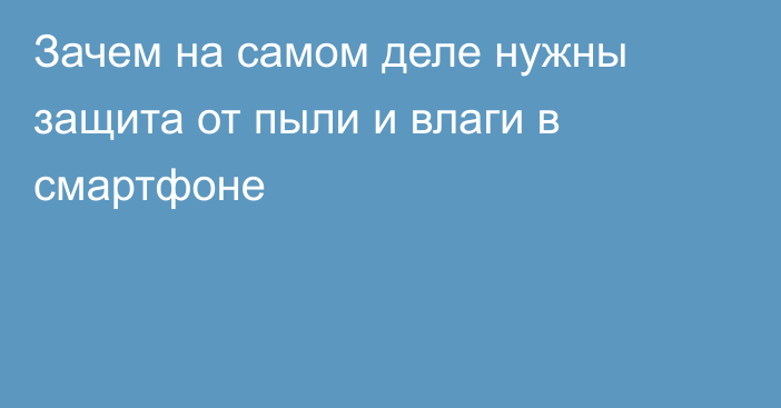 Зачем на самом деле нужны защита от пыли и влаги в смартфоне